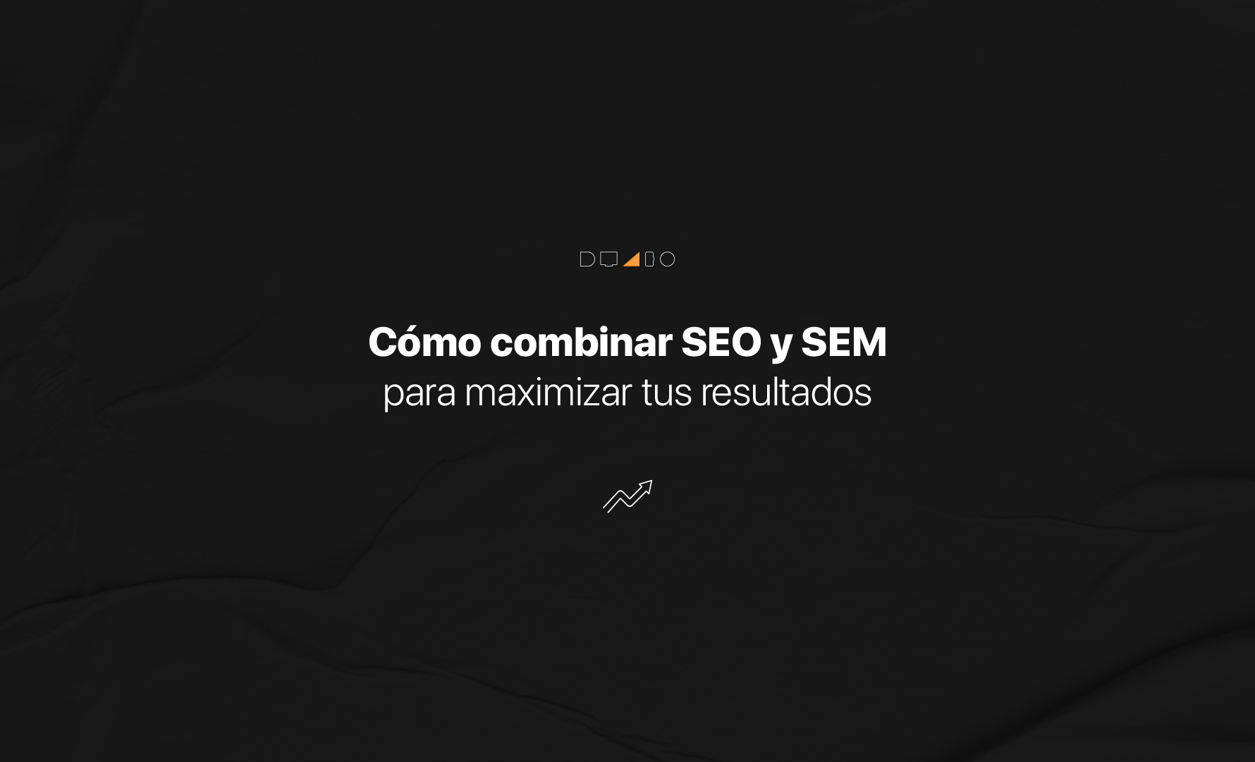 Cómo combinar SEO y SEM para maximizar los resultados