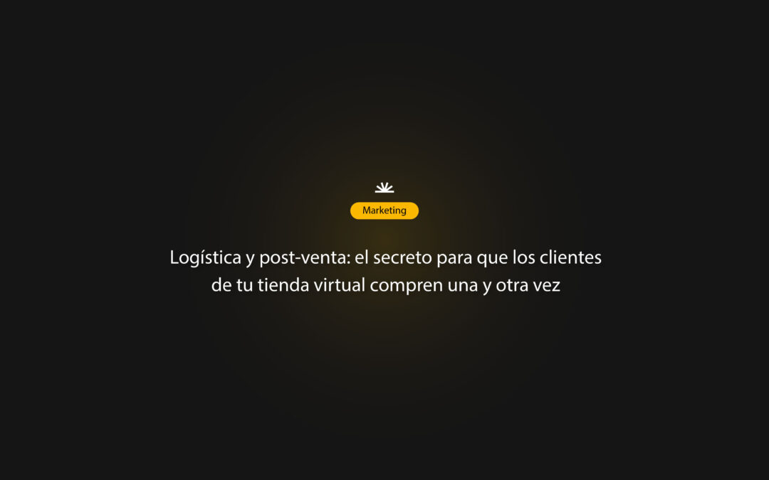Logística y post-venta: el secreto para que los clientes de tu tienda virtual compren una y otra vez